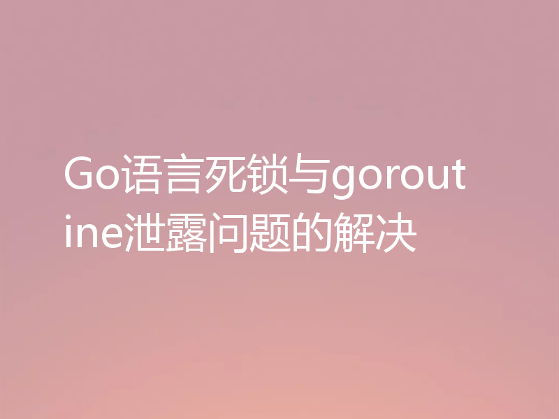 Go语言死锁与goroutine泄露问题的解决