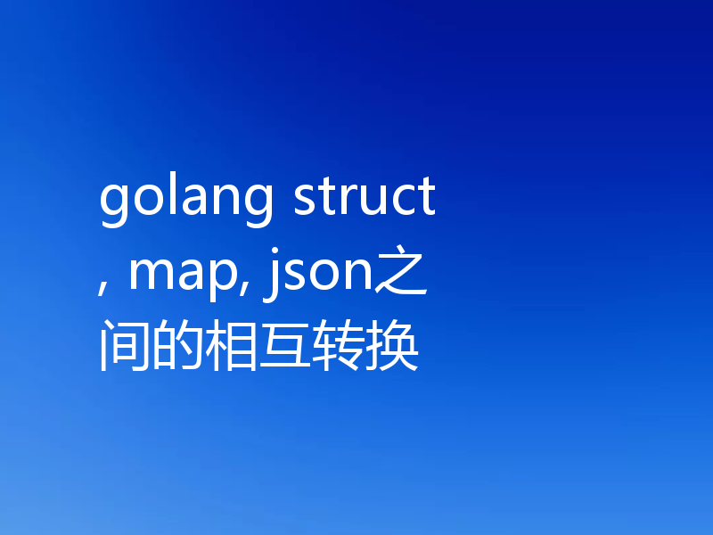 golang struct, map, json之间的相互转换