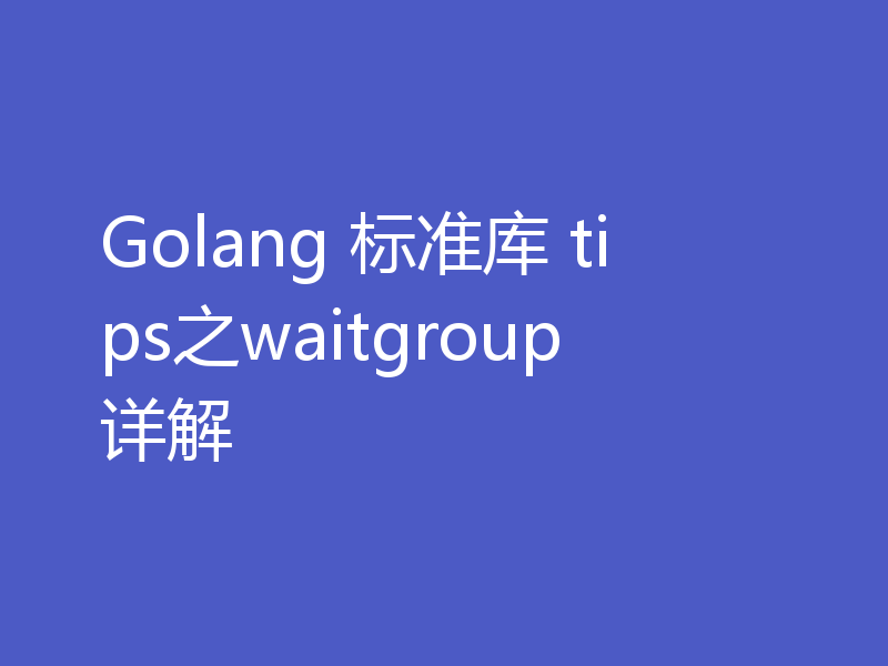 Golang 标准库 tips之waitgroup详解
