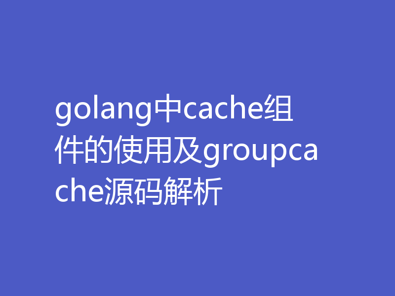 golang中cache组件的使用及groupcache源码解析