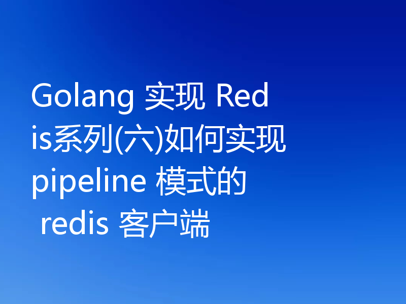 Golang 实现 Redis系列(六)如何实现 pipeline 模式的 redis 客户端
