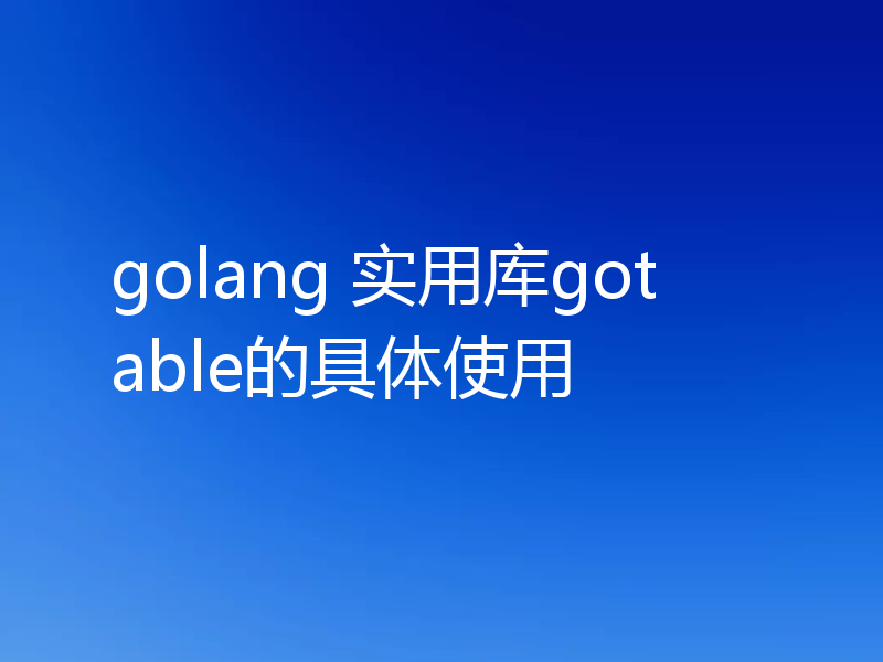 golang 实用库gotable的具体使用