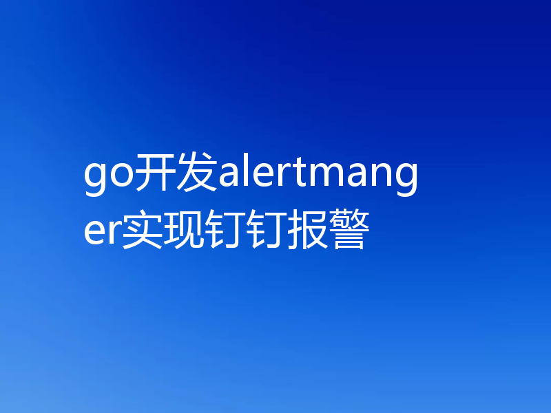 go开发alertmanger实现钉钉报警