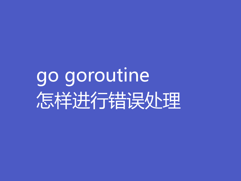 go goroutine 怎样进行错误处理
