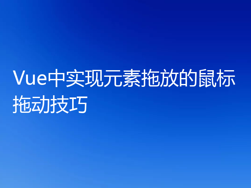 Vue中实现元素拖放的鼠标拖动技巧