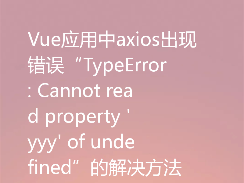 Vue应用中axios出现错误“TypeError: Cannot read property 'yyy' of undefined”的解决方法