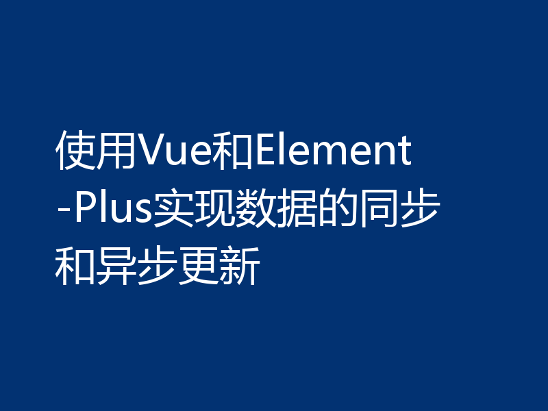 使用Vue和Element-Plus实现数据的同步和异步更新