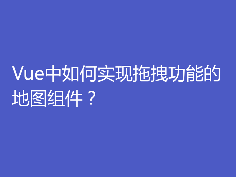 Vue中如何实现拖拽功能的地图组件？