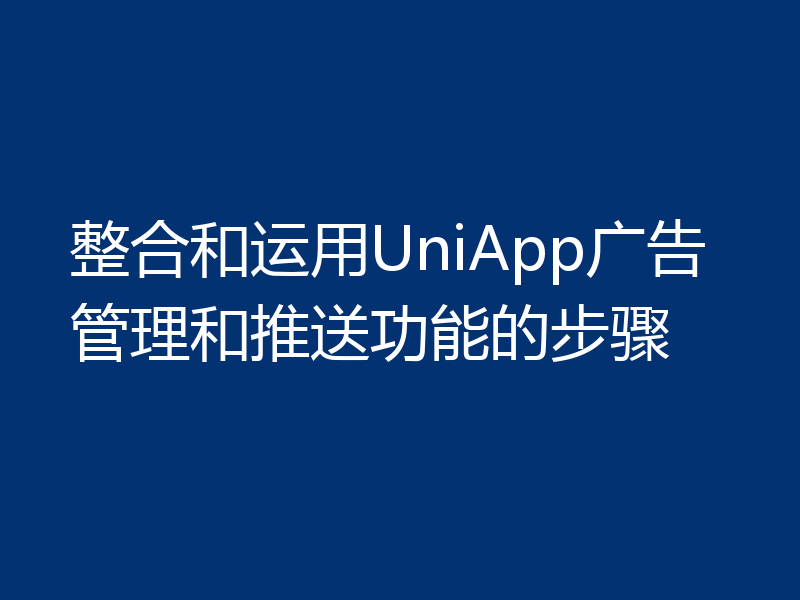 整合和运用UniApp广告管理和推送功能的步骤