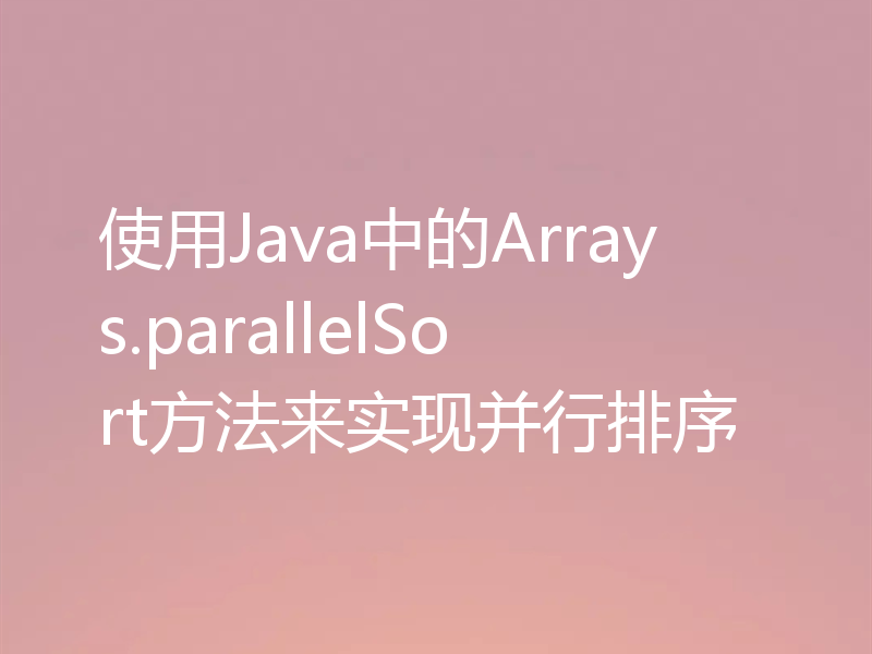 使用Java中的Arrays.parallelSort方法来实现并行排序