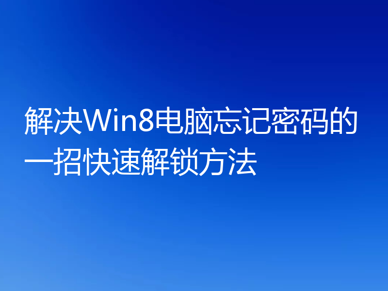 解决Win8电脑忘记密码的一招快速解锁方法