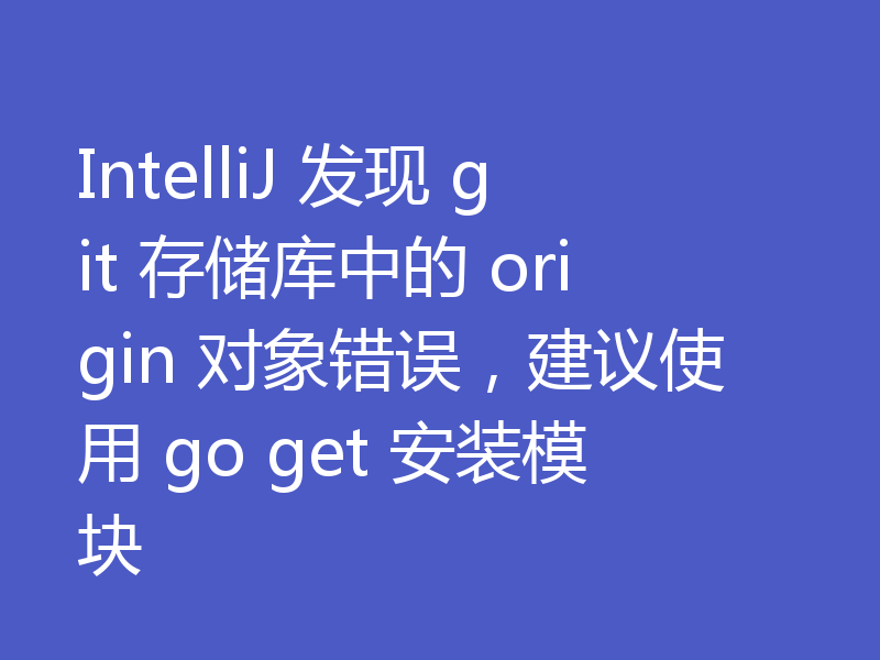 IntelliJ 发现 git 存储库中的 origin 对象错误，建议使用 go get 安装模块