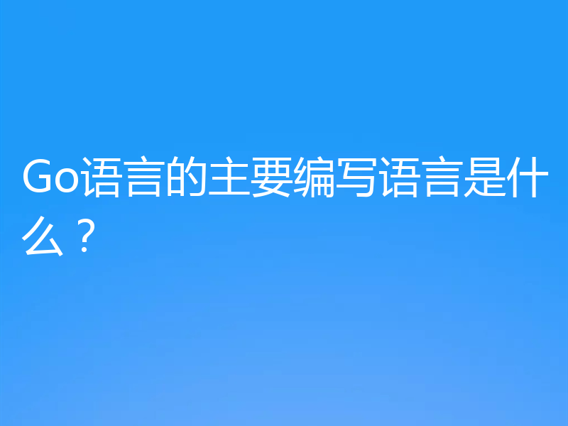Go语言的主要编写语言是什么？