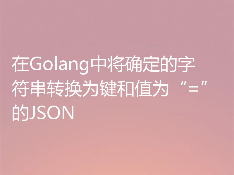 在Golang中将确定的字符串转换为键和值为“=”的JSON