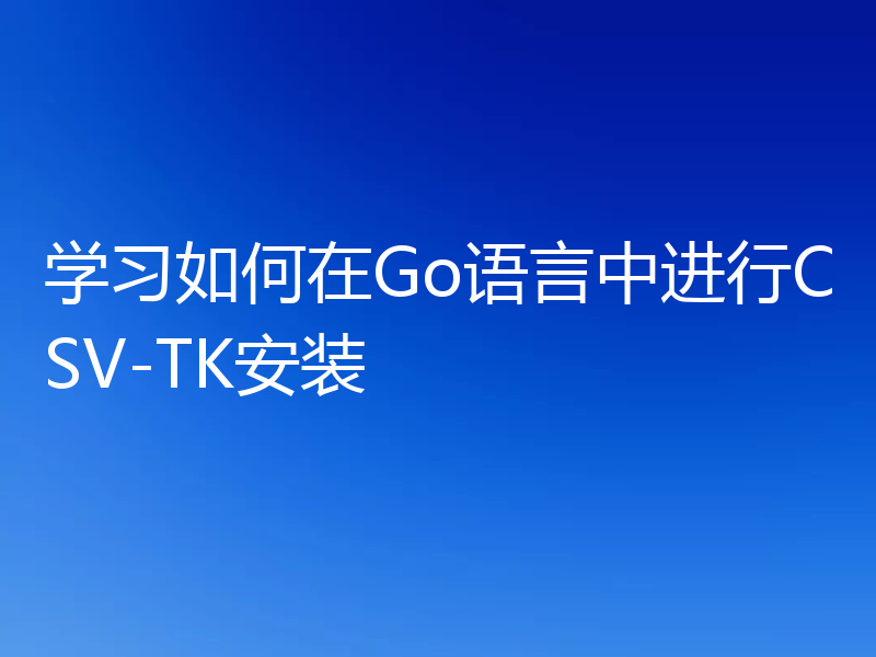 学习如何在Go语言中进行CSV-TK安装