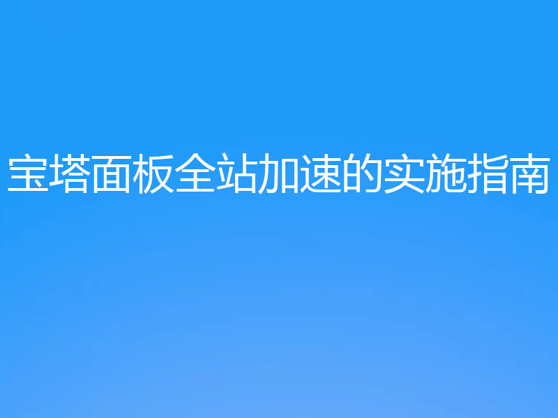 宝塔面板全站加速的实施指南