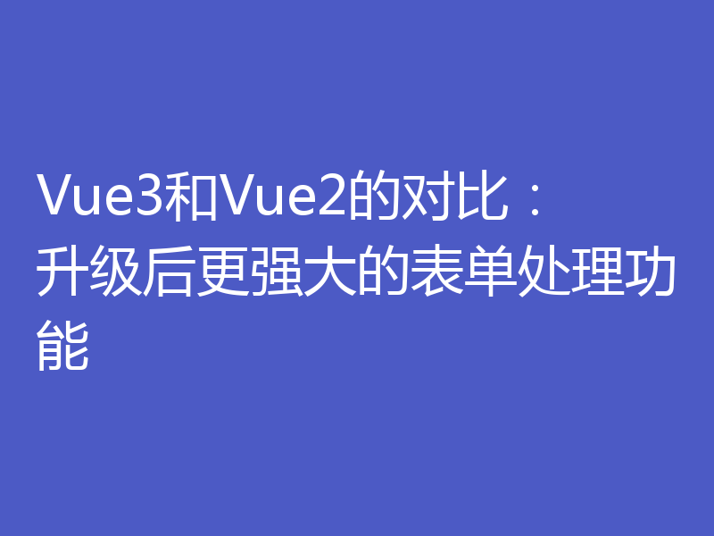 Vue3和Vue2的对比：升级后更强大的表单处理功能