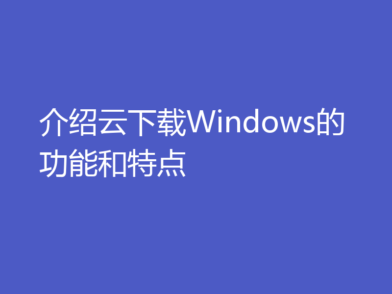 介绍云下载Windows的功能和特点