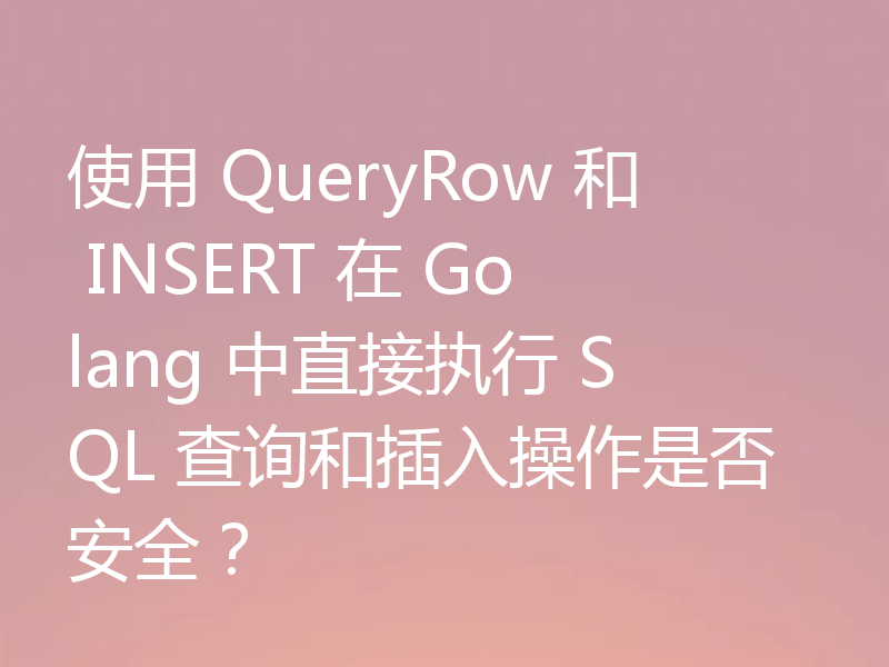 使用 QueryRow 和 INSERT 在 Golang 中直接执行 SQL 查询和插入操作是否安全？