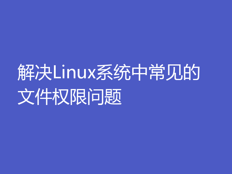解决Linux系统中常见的文件权限问题