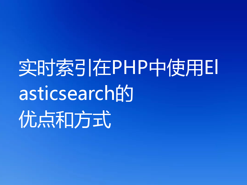 实时索引在PHP中使用Elasticsearch的优点和方式