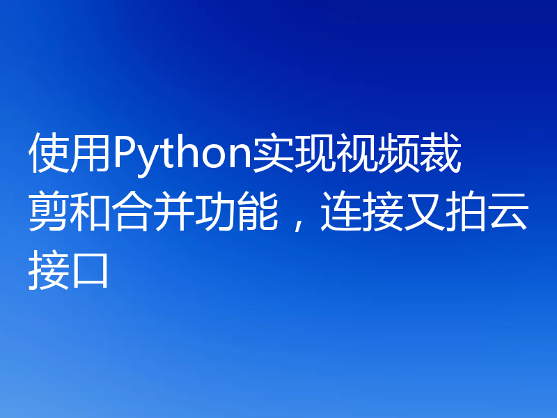 使用Python实现视频裁剪和合并功能，连接又拍云接口