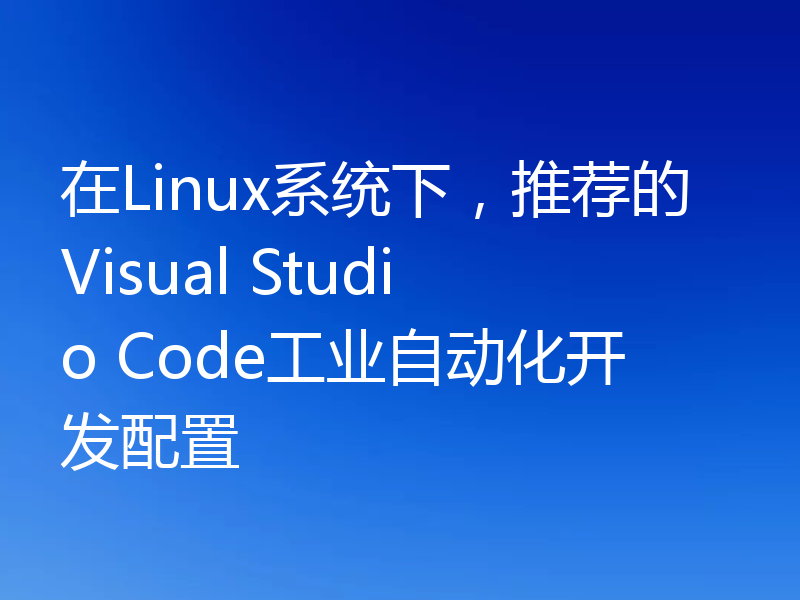 在Linux系统下，推荐的Visual Studio Code工业自动化开发配置