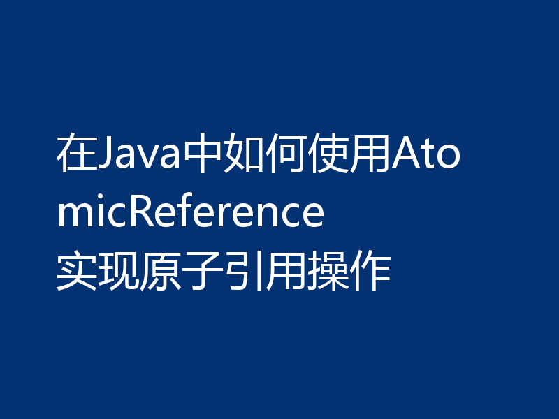 在Java中如何使用AtomicReference实现原子引用操作