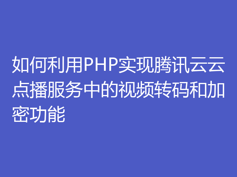 如何利用PHP实现腾讯云云点播服务中的视频转码和加密功能