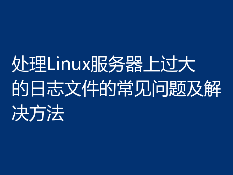 处理Linux服务器上过大的日志文件的常见问题及解决方法