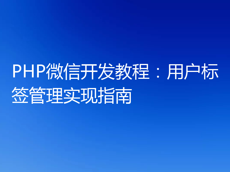 PHP微信开发教程：用户标签管理实现指南