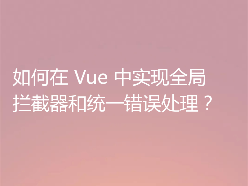 如何在 Vue 中实现全局拦截器和统一错误处理？