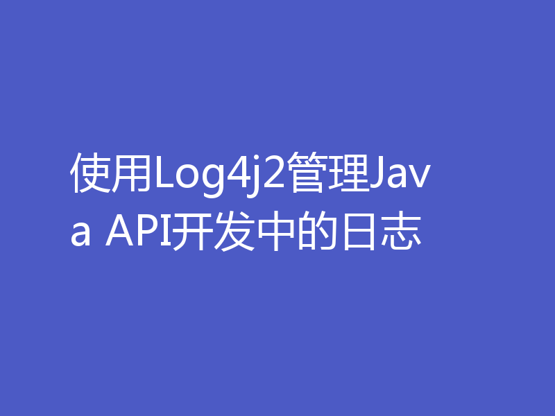 使用Log4j2管理Java API开发中的日志
