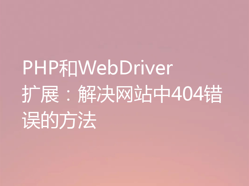 PHP和WebDriver扩展：解决网站中404错误的方法