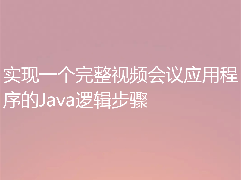 实现一个完整视频会议应用程序的Java逻辑步骤
