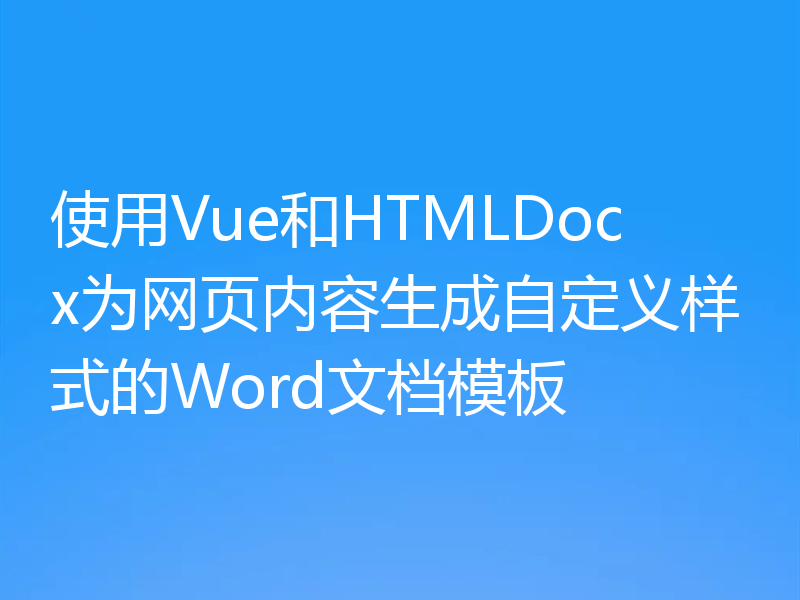 使用Vue和HTMLDocx为网页内容生成自定义样式的Word文档模板