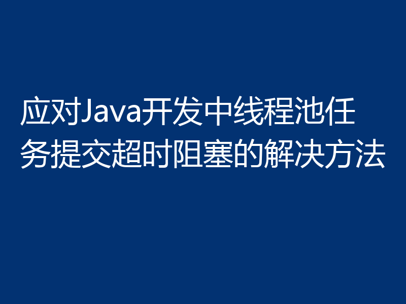 应对Java开发中线程池任务提交超时阻塞的解决方法