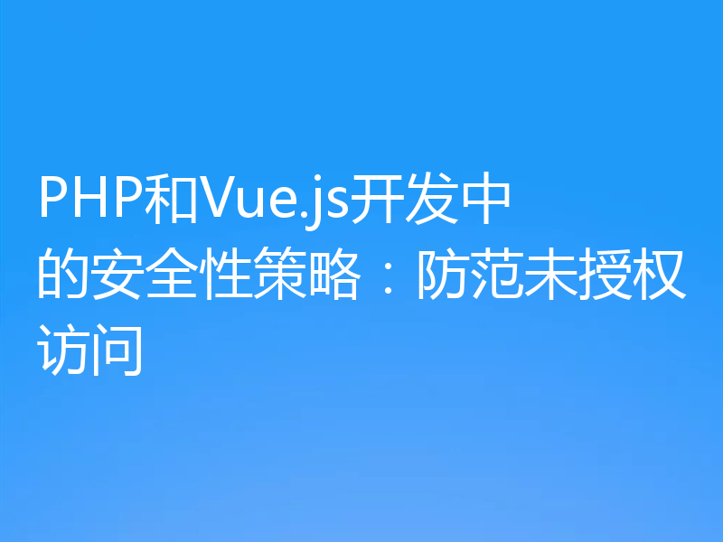 PHP和Vue.js开发中的安全性策略：防范未授权访问
