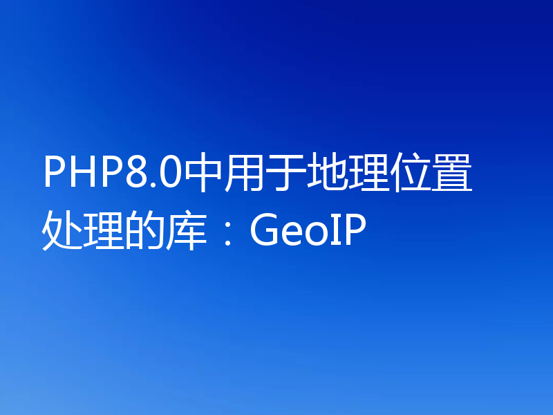 PHP8.0中用于地理位置处理的库：GeoIP