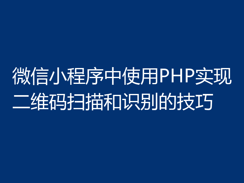 微信小程序中使用PHP实现二维码扫描和识别的技巧