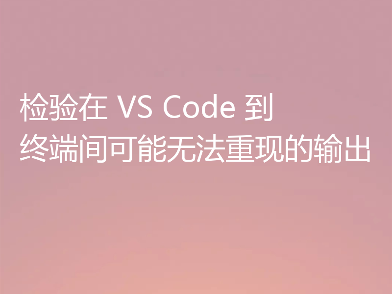 检验在 VS Code 到终端间可能无法重现的输出