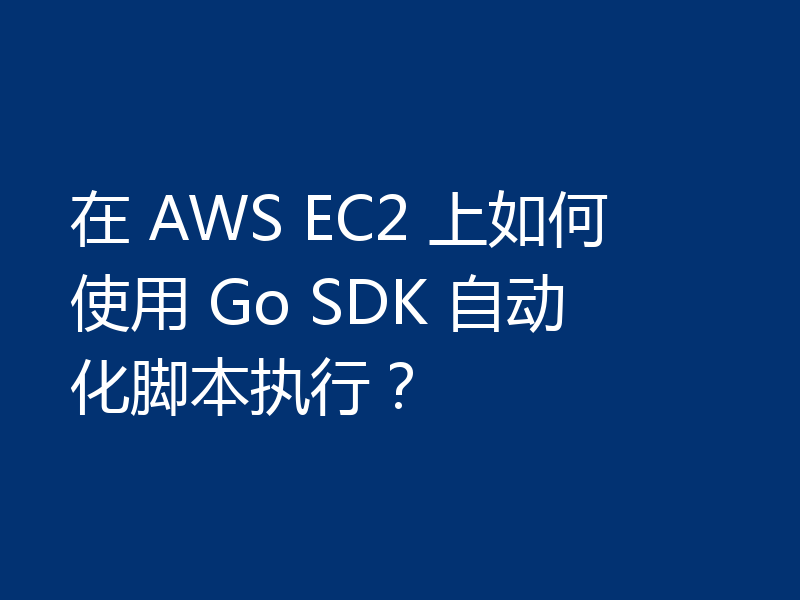 在 AWS EC2 上如何使用 Go SDK 自动化脚本执行？