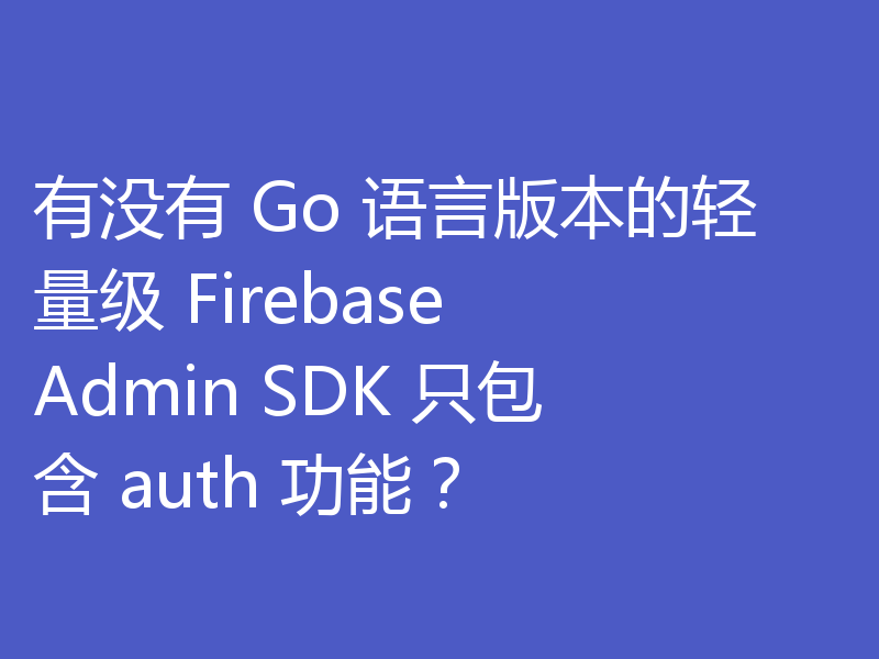 有没有 Go 语言版本的轻量级 Firebase Admin SDK 只包含 auth 功能？