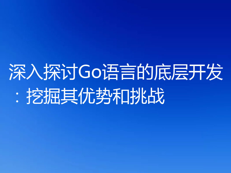 深入探讨Go语言的底层开发：挖掘其优势和挑战
