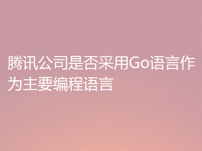腾讯公司是否采用Go语言作为主要编程语言