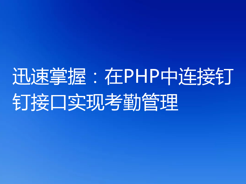 迅速掌握：在PHP中连接钉钉接口实现考勤管理