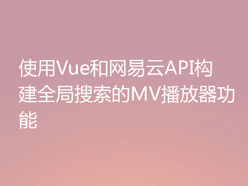 使用Vue和网易云API构建全局搜索的MV播放器功能