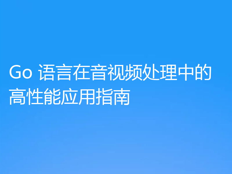 Go 语言在音视频处理中的高性能应用指南