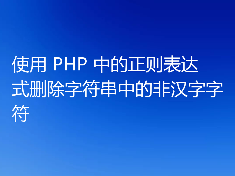 使用 PHP 中的正则表达式删除字符串中的非汉字字符