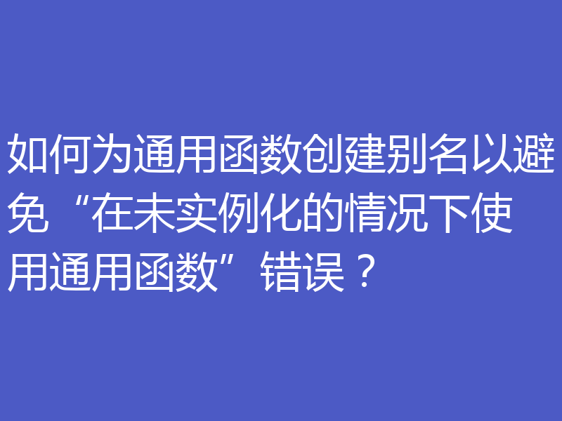 如何为通用函数创建别名以避免“在未实例化的情况下使用通用函数”错误？